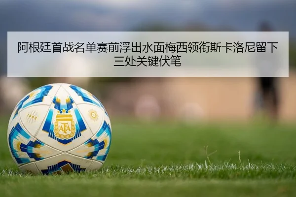 阿根廷首战名单赛前浮出水面梅西领衔斯卡洛尼留下三处关键伏笔