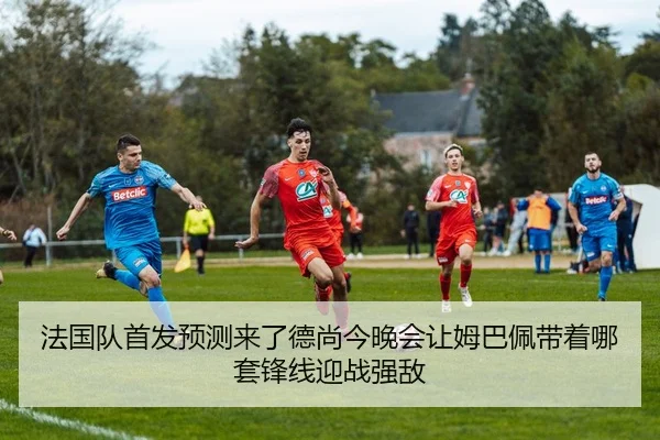 法国队首发预测来了德尚今晚会让姆巴佩带着哪套锋线迎战强敌